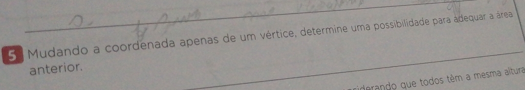 Mudando a coordenada apenas de um vértice, determine uma possibilidade para adequar a área 
anterior. 
dorando que todos têm a mesma altura