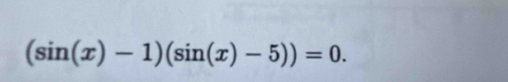 (sin (x)-1)(sin (x)-5))=0.