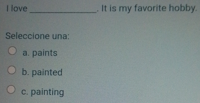 love _. It is my favorite hobby.
Seleccione una:
a. paints
b. painted
c. painting