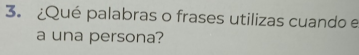 ¿Qué palabras o frases utilizas cuando e 
a una persona?