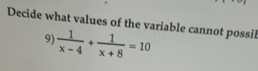 Decide what values of the variable cannot possil 
9)  1/x-4 + 1/x+8 =10