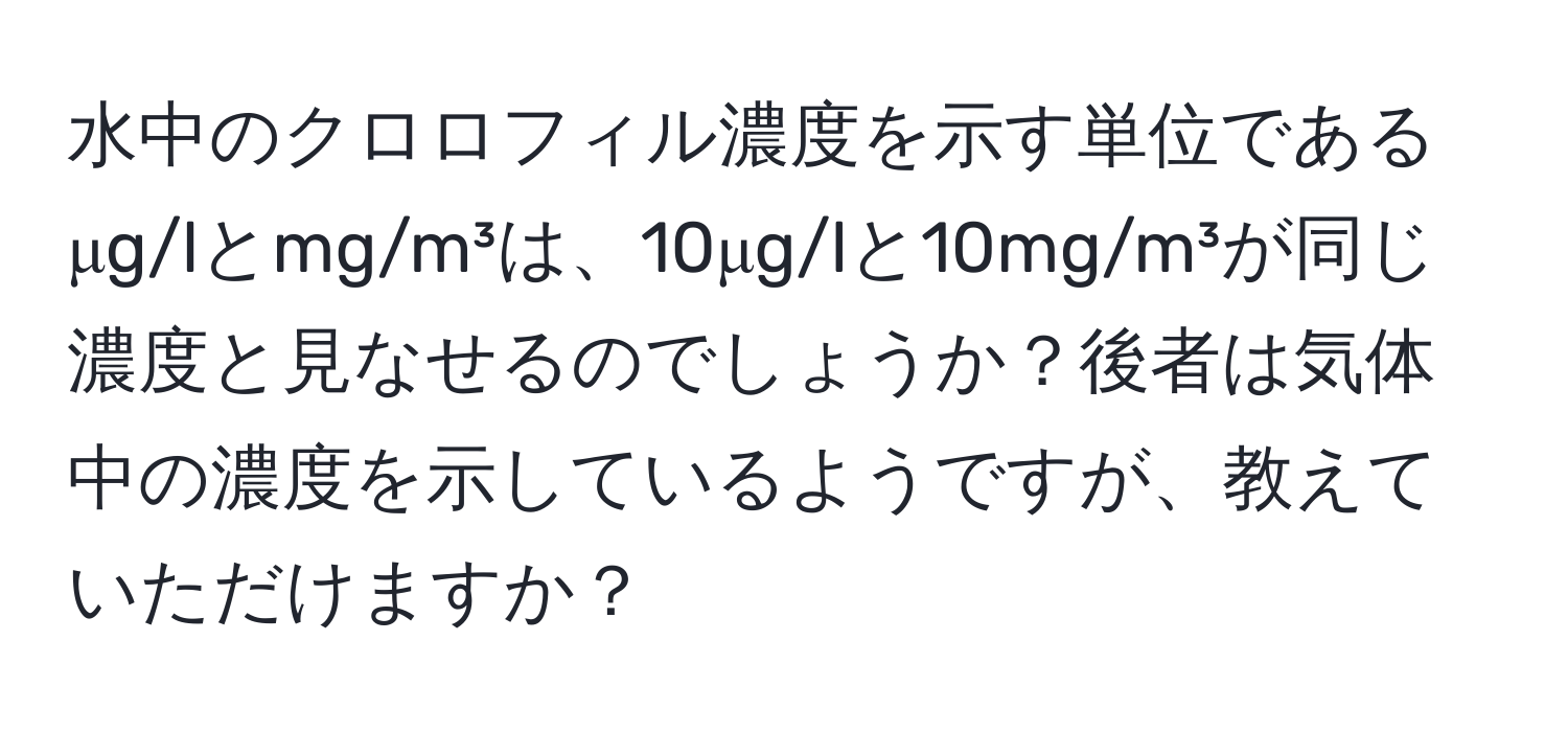 水中のクロロフィル濃度を示す単位であるμg/lとmg/m³は、10μg/lと10mg/m³が同じ濃度と見なせるのでしょうか？後者は気体中の濃度を示しているようですが、教えていただけますか？