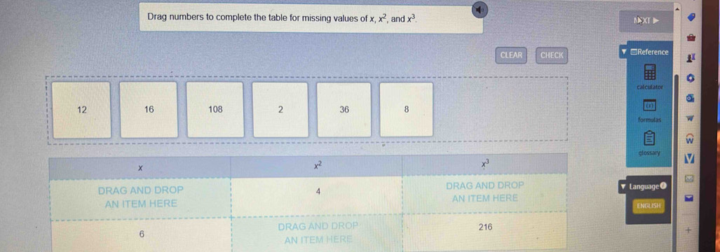 Drag numbers to complete the table for missing values of x,x^2 and x^3.
CLEAR CHECK -Reference
calculator
12 16 108 2 36 8
formulas
glossary
Language O
ENGLISH