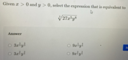 Given x>0 and y>0 , select the expression that is equivalent to
sqrt[3](27x^5y^8)
Answer
3x^(frac 1)3y^(frac 1)3
9x^(frac 1)2y^(frac 1)2
S
3x^(frac 2)5y^(frac 2)5
9x^(frac 3)2y^(frac 2)4