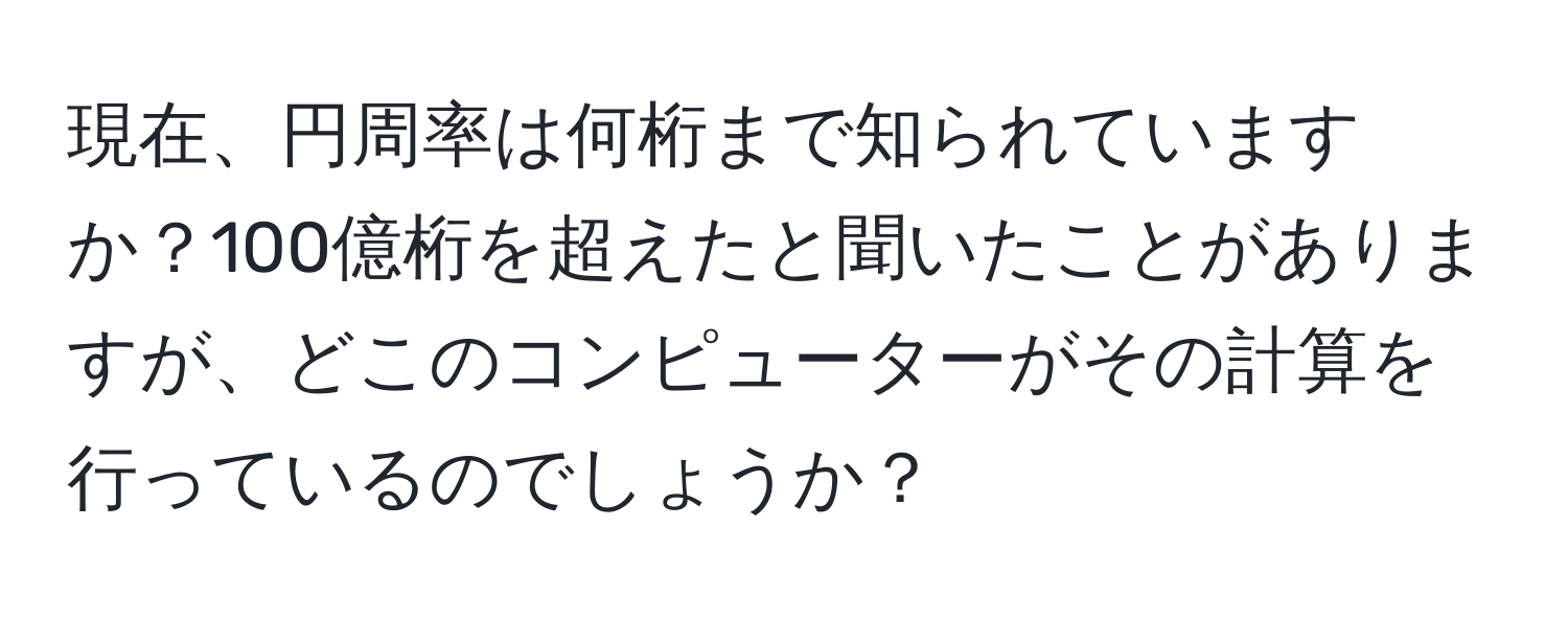 現在、円周率は何桁まで知られていますか？100億桁を超えたと聞いたことがありますが、どこのコンピューターがその計算を行っているのでしょうか？