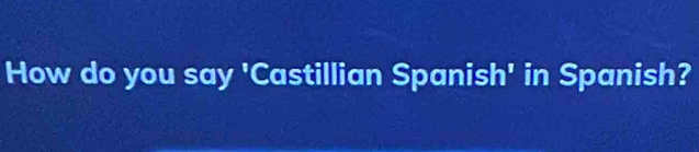 How do you say 'Castillian Spanish' in Spanish?