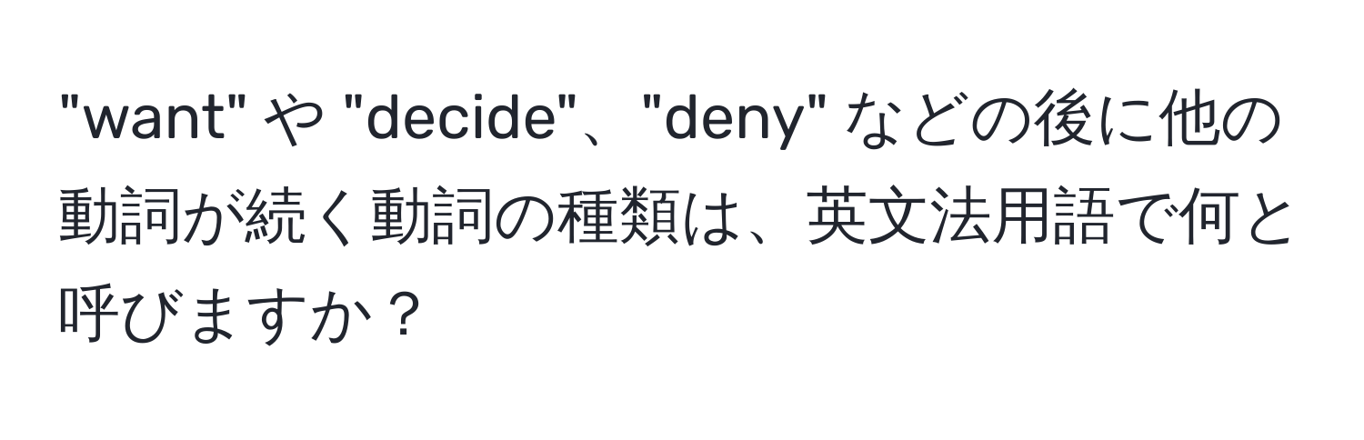 "want" や "decide"、"deny" などの後に他の動詞が続く動詞の種類は、英文法用語で何と呼びますか？