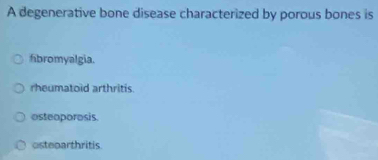 A degenerative bone disease characterized by porous bones is
fbromyalgia.
rheumatoid arthritis.
osteoporosis.
osteparthritis.