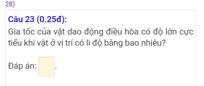 (0.25đ): 
Gia tốc của vật dao động điều hòa có độ lớn cực 
tiểu khi vật ở vị trí có li độ bằng bao nhiêu? 
Đáp án: □ .