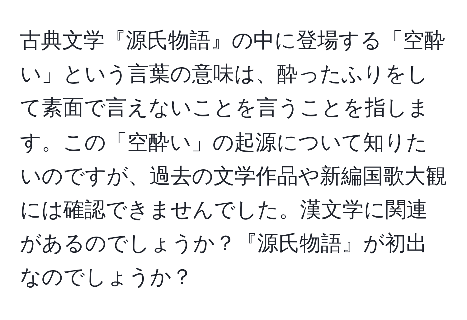 古典文学『源氏物語』の中に登場する「空酔い」という言葉の意味は、酔ったふりをして素面で言えないことを言うことを指します。この「空酔い」の起源について知りたいのですが、過去の文学作品や新編国歌大観には確認できませんでした。漢文学に関連があるのでしょうか？『源氏物語』が初出なのでしょうか？