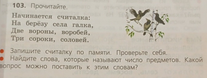 Прочиτайте. 
Начинается считалка: 
Ha берёзу села галка, 
Две вороны, воробей, 
Три сороки, соловей. 
Запишите считалку по памяти. Проверьте себя. 
Найдите слова, которые называюот число πредметов. Какой 
Вопрос Можно поставить к этим словам?