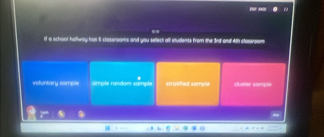 2501 6400
/
if a school hallway has 5 classrooms and you select all students from the 3rd and 4th classroom
voluntary sample simple random sample stratified sample cluster sample
 (1y+4)/8 