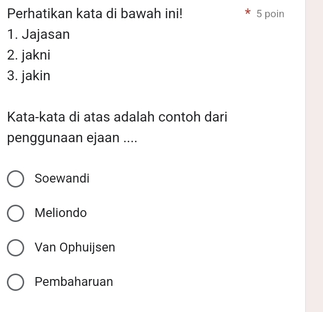 Perhatikan kata di bawah ini! * 5 poin
1. Jajasan
2. jakni
3. jakin
Kata-kata di atas adalah contoh dari
penggunaan ejaan ....
Soewandi
Meliondo
Van Ophuijsen
Pembaharuan