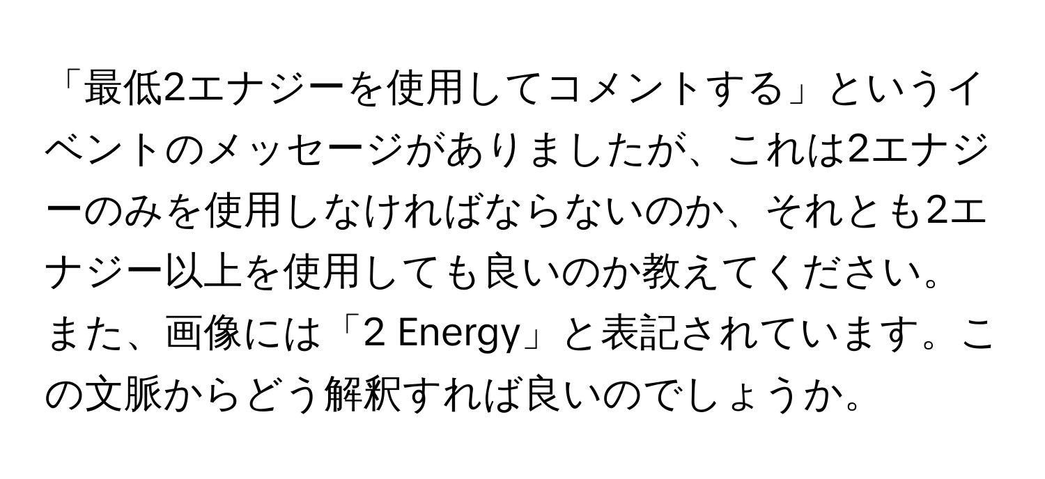 「最低2エナジーを使用してコメントする」というイベントのメッセージがありましたが、これは2エナジーのみを使用しなければならないのか、それとも2エナジー以上を使用しても良いのか教えてください。また、画像には「2 Energy」と表記されています。この文脈からどう解釈すれば良いのでしょうか。