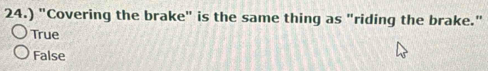 24.) "Covering the brake" is the same thing as "riding the brake."
True
False