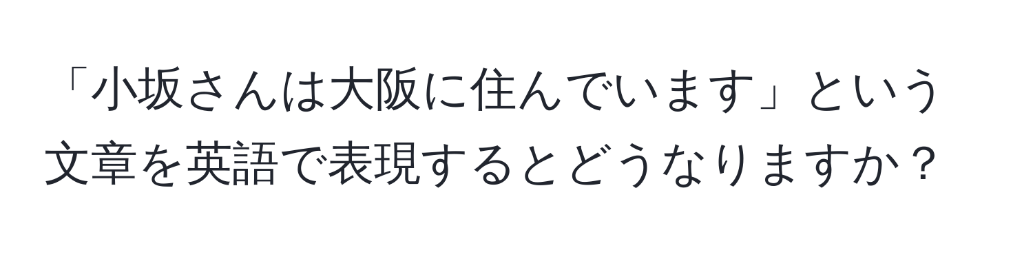 「小坂さんは大阪に住んでいます」という文章を英語で表現するとどうなりますか？