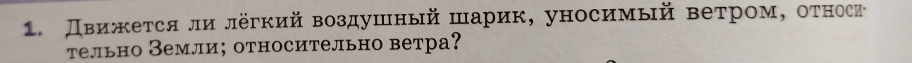 Движется ли лёгкий воздушный шарик, уносимый ветром, относи 
тельно Земли; относительно ветра?