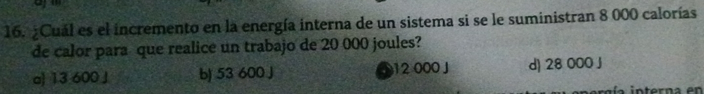 ¿Cuál es el incremento en la energía interna de un sistema si se le suministran 8 000 calorías
de calor para que realice un trabajo de 20 000 joules?
a) 13 600 J b) 53 600 J 12 000J d) 28 000 J