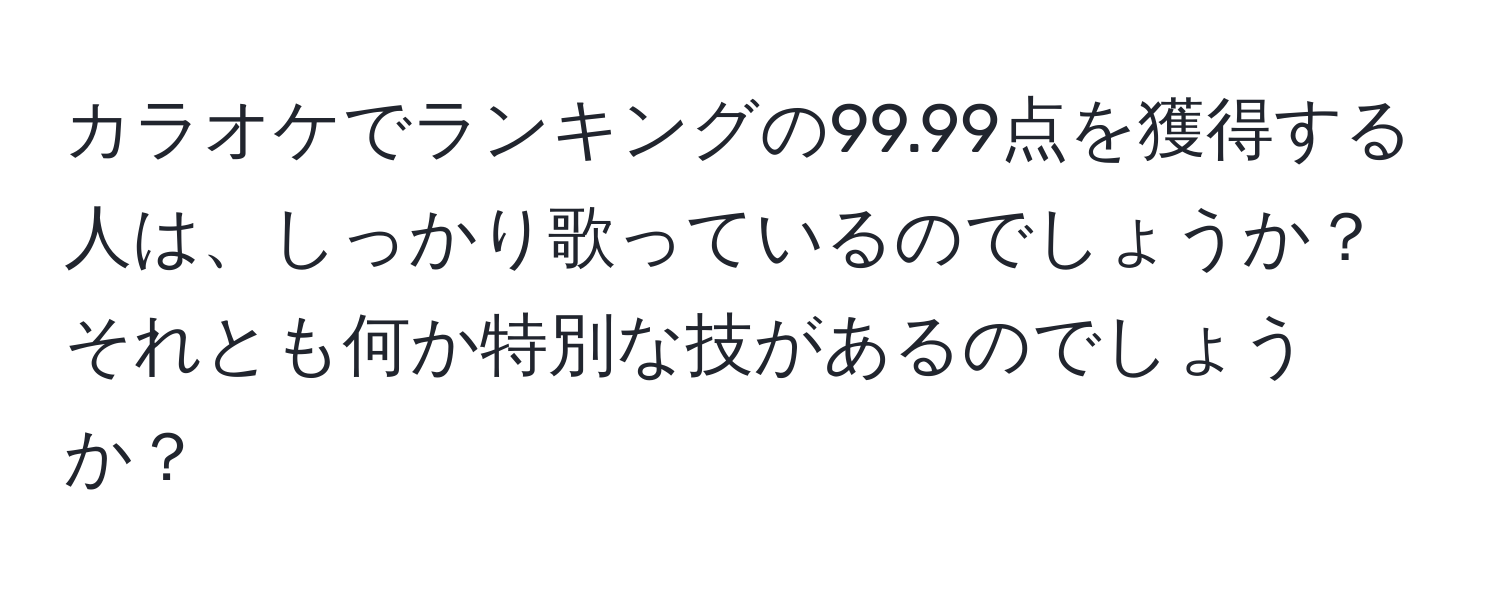 カラオケでランキングの99.99点を獲得する人は、しっかり歌っているのでしょうか？それとも何か特別な技があるのでしょうか？