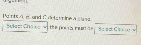 argument. 
Points A, B, and C determine a plane. 
Select Choice ; the points must be Select Choice