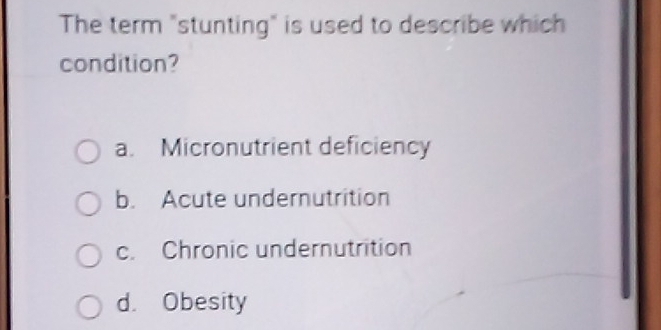 The term "stunting" is used to describe which
condition?
a. Micronutrient deficiency
b. Acute undernutrition
c. Chronic undernutrition
d. Obesity