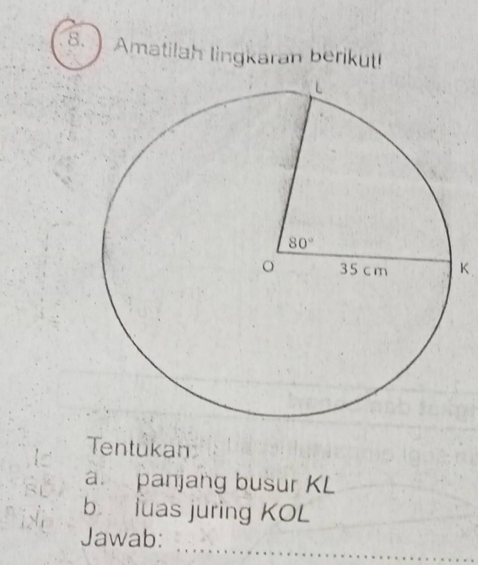 Amatilah lingkaran berikut!
K、
Tentukan
a panjang busur KL
b luas juring KOL
Jawab: