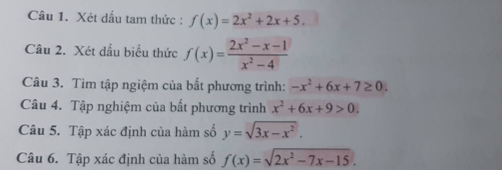 Xét dấu tam thức : f(x)=2x^2+2x+5. 
Câu 2. Xét dấu biểu thức f(x)= (2x^2-x-1)/x^2-4 
Câu 3. Tìm tập ngiệm của bất phương trình: -x^2+6x+7≥ 0. 
Câu 4. Tập nghiệm của bất phương trình x^2+6x+9>0. 
Câu 5. Tập xác định của hàm số y=sqrt(3x-x^2). 
Câu 6. Tập xác định của hàm số f(x)=sqrt(2x^2-7x-15).