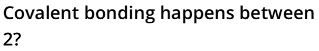 Covalent bonding happens between
2?