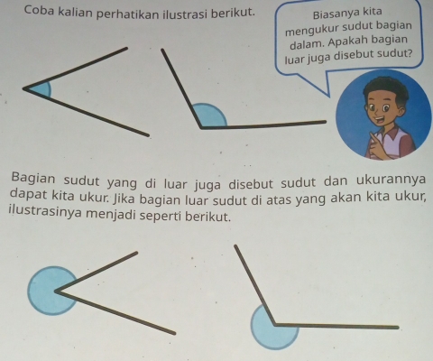 Coba kalian perhatikan ilustrasi berikut. Biasanya kita 
mengukur sudut bagian 
Bagian sudut yang di luar juga disebut sudut dan ukurannya 
dapat kita ukur. Jika bagian luar sudut di atas yang akan kita ukur, 
ilustrasinya menjadi seperti berikut.