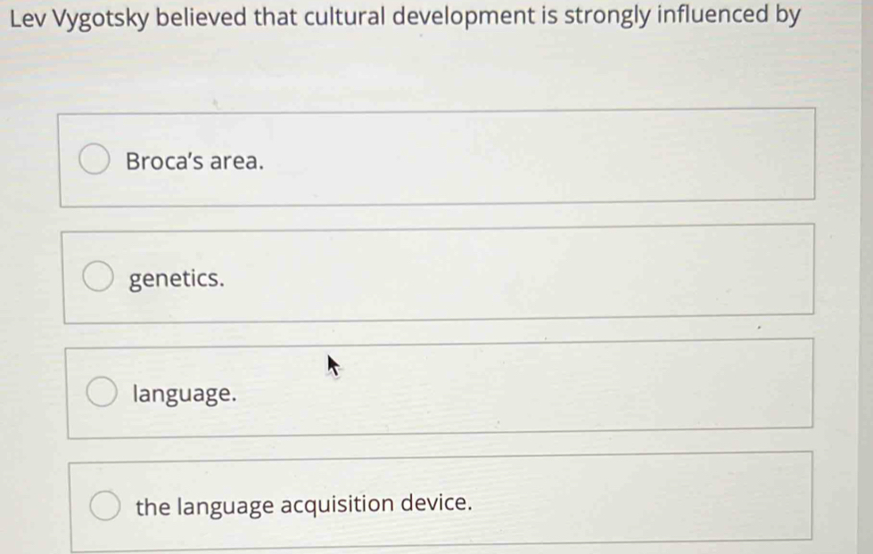 Lev Vygotsky believed that cultural development is strongly influenced by
Broca's area.
genetics.
language.
the language acquisition device.