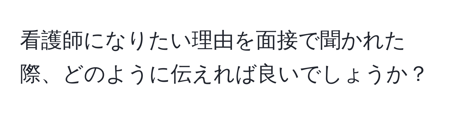 看護師になりたい理由を面接で聞かれた際、どのように伝えれば良いでしょうか？