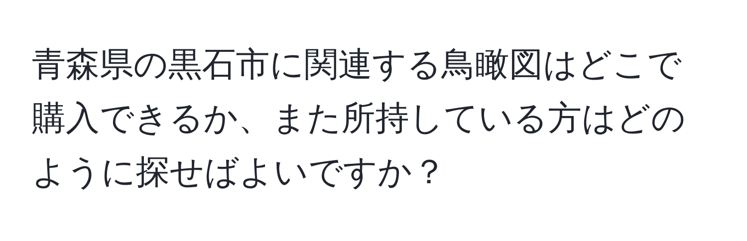 青森県の黒石市に関連する鳥瞰図はどこで購入できるか、また所持している方はどのように探せばよいですか？