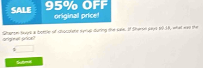 SALE 95% OFF 
original price! 
Shanon buys a bottle of chocolate syrup during the sale. If Sharon pays $0.18, what was the 
origitall price?
$