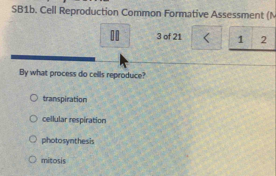 SB1b. Cell Reproduction Common Formative Assessment (M
3 of 21 < 1 2
By what process do cells reproduce?
transpiration
cellular respiration
photosynthesis
mitosis