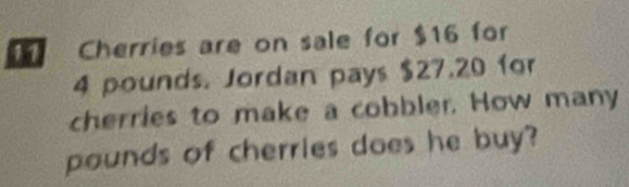 Cherries are on sale for $16 for
4 pounds. Jordan pays $27.20 for 
cherries to make a cobbler. How many
pounds of cherries does he buy?