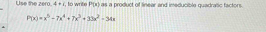 Use the zero, 4+i , to write P(x) as a product of linear and irreducible quadratic factors.
P(x)=x^5-7x^4+7x^3+33x^2-34x