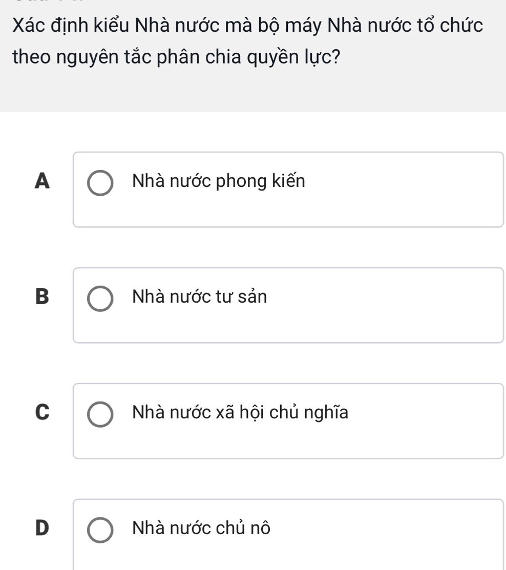 Xác định kiểu Nhà nước mà bộ máy Nhà nước tổ chức
theo nguyên tắc phân chia quyền lực?
A Nhà nước phong kiến
B Nhà nước tư sản
C Nhà nước xã hội chủ nghĩa
D Nhà nước chủ nô