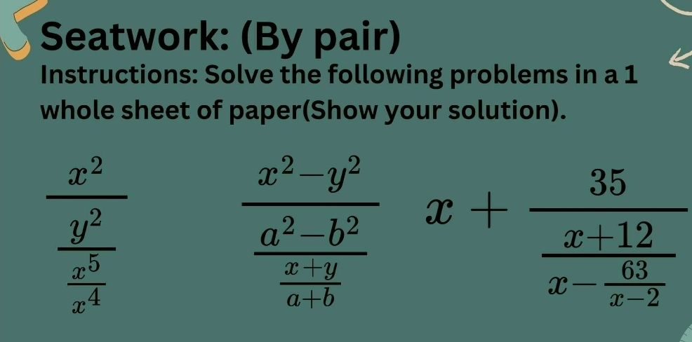 Seatwork: (By pair)
Instructions: Solve the following problems in a 1
whole sheet of paper(Show your solution).
frac x^2 y^2/x^4 
frac x^2-y^2 (a^2-b^2)/a-b  x+frac 35frac x+12x- 65/x-2 