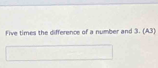 Five times the difference of a number and 3. (A3)