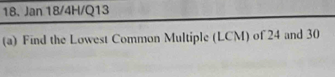 Jan 18/4H/Q13 
(a) Find the Lowest Common Multiple (LCM) of 24 and 30