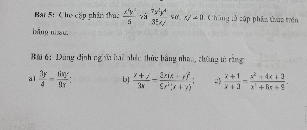 Cho cặp phân thức  x^2y^3/5  và  7x^3y^4/35xy  với Xy!= 0. Chứng tỏ cặp phân thức trên 
bằng nhau. 
Bài 6: Dùng định nghĩa hai phân thức bằng nhau, chứng tỏ rằng: 
a)  3y/4 = 6xy/8x ;  (x+y)/3x =frac 3x(x+y)^29x^2(x+y); c)  (x+1)/x+3 = (x^2+4x+3)/x^2+6x+9 . 
b)