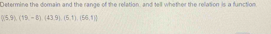 Determine the domain and the range of the relation, and tell whether the relation is a function,
 (5,9),(19,-8),(43,9),(5,1),(56,1)