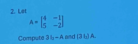 Let
A=beginbmatrix 4&-1 5&-2endbmatrix
Compute 3I_2-A and (3I_2)A.