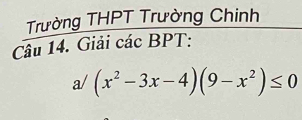 Trường THPT Trường Chinh 
Câu 14. Giải các BPT: 
a/ (x^2-3x-4)(9-x^2)≤ 0