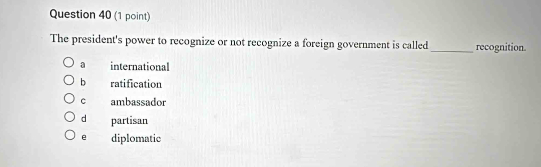 The president's power to recognize or not recognize a foreign government is called_ recognition.
a international
b ratification
C ambassador
d partisan
e diplomatic