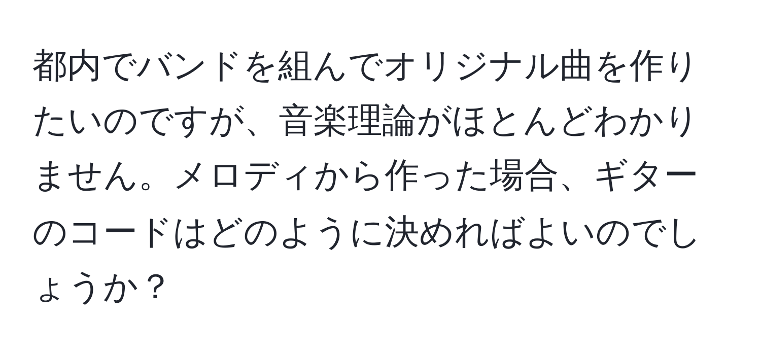 都内でバンドを組んでオリジナル曲を作りたいのですが、音楽理論がほとんどわかりません。メロディから作った場合、ギターのコードはどのように決めればよいのでしょうか？