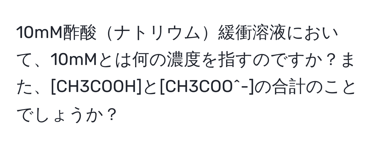 10mM酢酸ナトリウム緩衝溶液において、10mMとは何の濃度を指すのですか？また、[CH3COOH]と[CH3COO^-]の合計のことでしょうか？