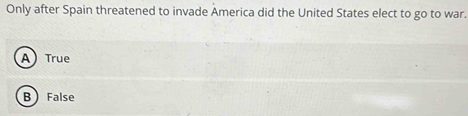 Only after Spain threatened to invade America did the United States elect to go to war.
ATrue
B False