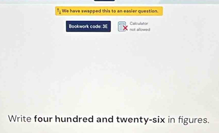 We have swapped this to an easier question. 
Bookwork code: 3E Calculator 
not allowed 
Write four hundred and twenty-six in figures.