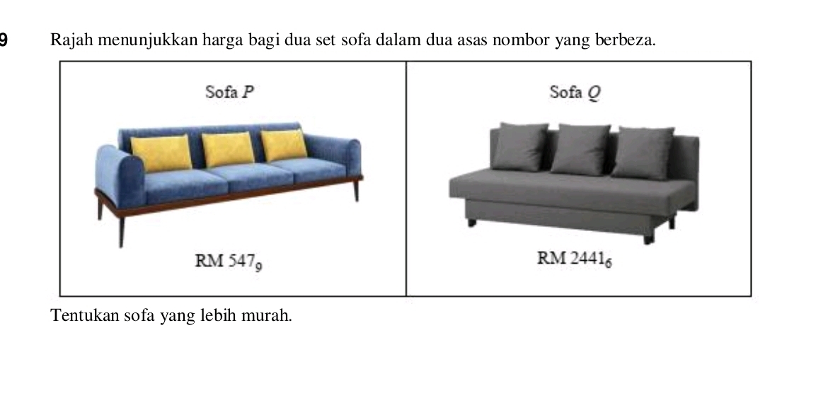 Rajah menunjukkan harga bagi dua set sofa dalam dua asas nombor yang berbeza.
Sofa P Sofa Q
RM 5479 RM 24416
Tentukan sofa yang lebih murah.